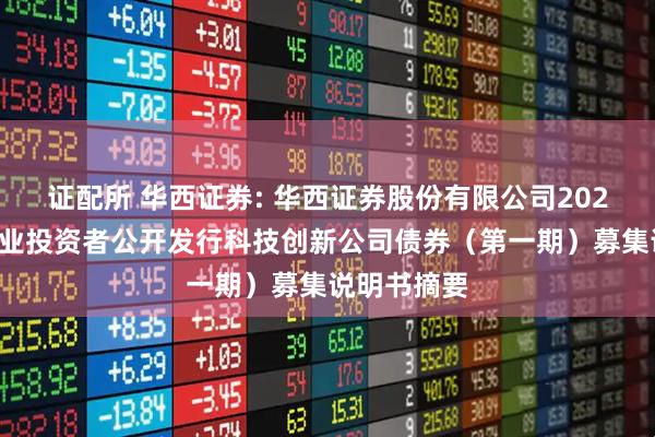 证配所 华西证券: 华西证券股份有限公司2025年面向专业投资者公开发行科技创新公司债券（第一期）募集说明书摘要