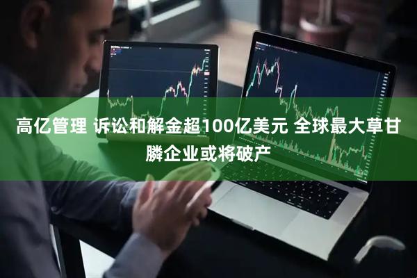 高亿管理 诉讼和解金超100亿美元 全球最大草甘膦企业或将破产