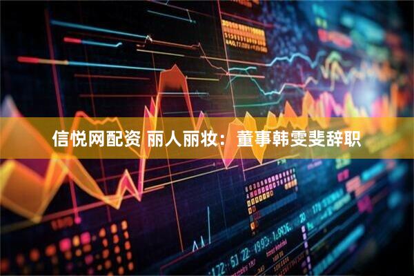 信悦网配资 丽人丽妆：董事韩雯斐辞职
