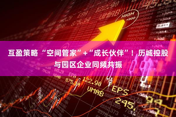 互盈策略 “空间管家”+“成长伙伴”！历城控股与园区企业同频共振