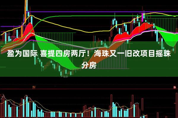 盈为国际 喜提四房两厅！海珠又一旧改项目摇珠分房