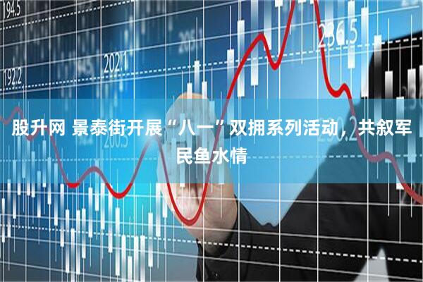 股升网 景泰街开展“八一”双拥系列活动，共叙军民鱼水情
