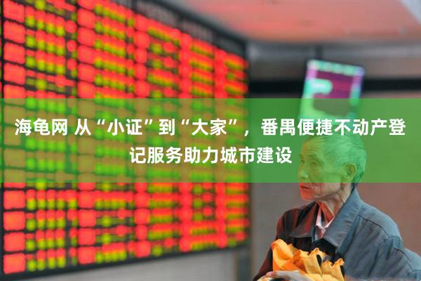 海龟网 从“小证”到“大家”，番禺便捷不动产登记服务助力城市建设