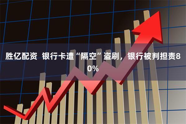 胜亿配资  银行卡遭“隔空”盗刷，银行被判担责80%
