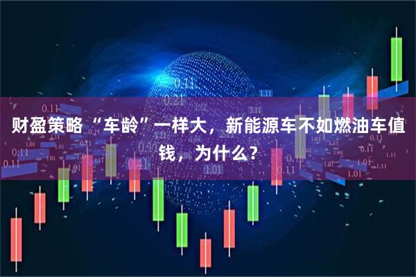 财盈策略 “车龄”一样大，新能源车不如燃油车值钱，为什么？
