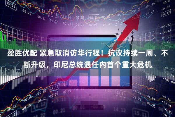盈胜优配 紧急取消访华行程！抗议持续一周、不断升级，印尼总统遇任内首个重大危机