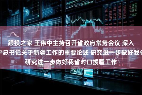 跟投之家 王伟中主持召开省政府常务会议 深入学习贯彻习近平总书记关于新疆工作的重要论述 研究进一步做好我省对口援疆工作