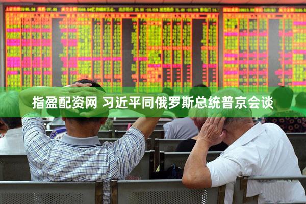 指盈配资网 习近平同俄罗斯总统普京会谈