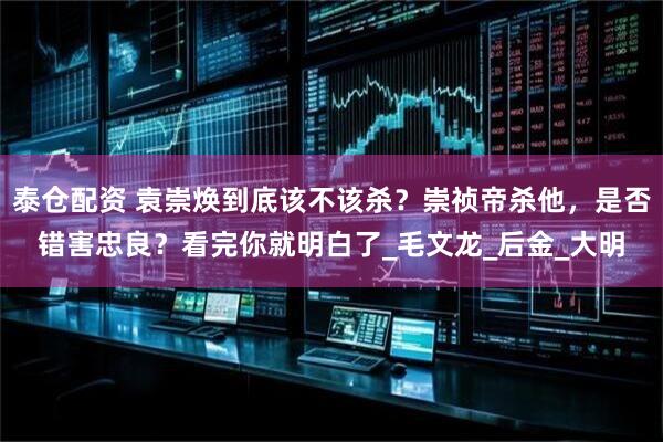 泰仓配资 袁崇焕到底该不该杀？崇祯帝杀他，是否错害忠良？看完你就明白了_毛文龙_后金_大明