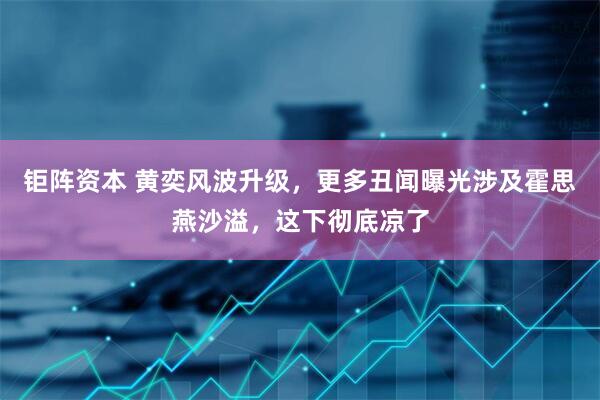 钜阵资本 黄奕风波升级，更多丑闻曝光涉及霍思燕沙溢，这下彻底凉了