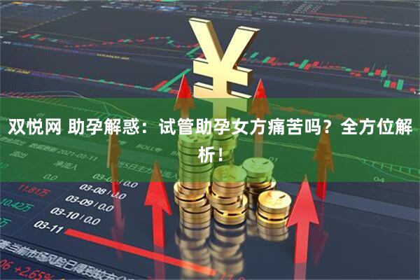 双悦网 助孕解惑：试管助孕女方痛苦吗？全方位解析！