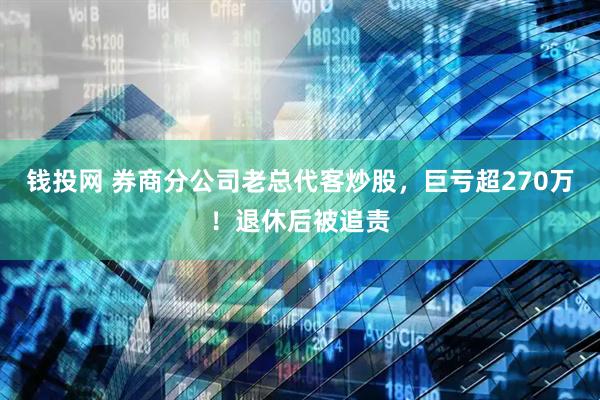 钱投网 券商分公司老总代客炒股，巨亏超270万！退休后被追责