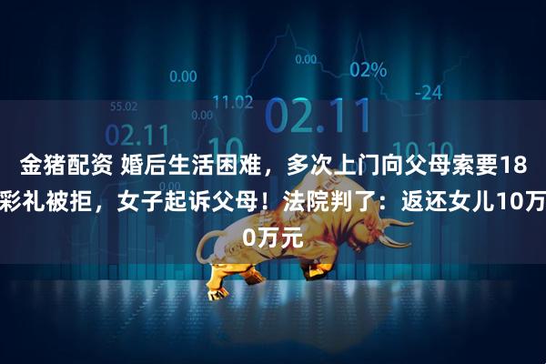 金猪配资 婚后生活困难，多次上门向父母索要18万彩礼被拒，女子起诉父母！法院判了：返还女儿10万元