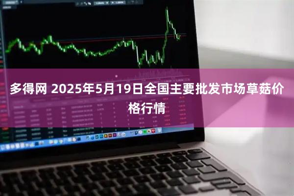 多得网 2025年5月19日全国主要批发市场草菇价格行情