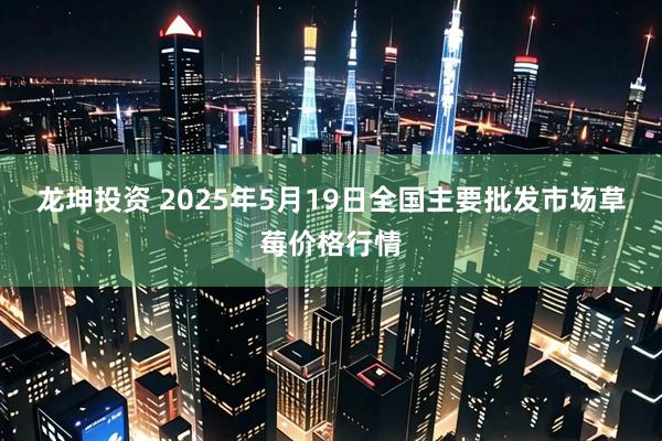 龙坤投资 2025年5月19日全国主要批发市场草莓价格行情