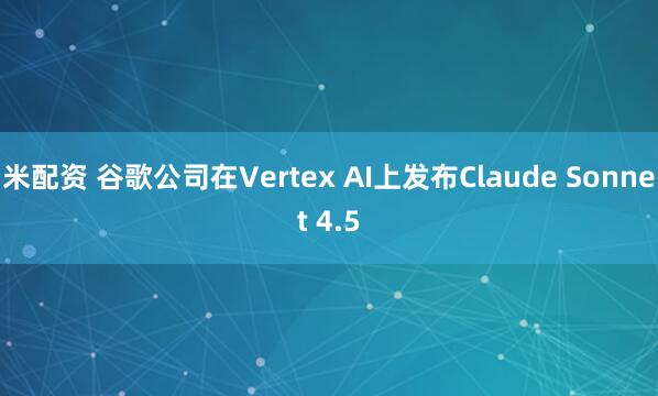 米配资 谷歌公司在Vertex AI上发布Claude Sonnet 4.5