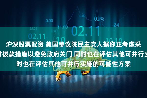 沪深股票配资 美国参议院民主党人据称正考虑采取7至10天的临时拨款措施以避免政府关门 同时也在评估其他可并行实施的可能性方案