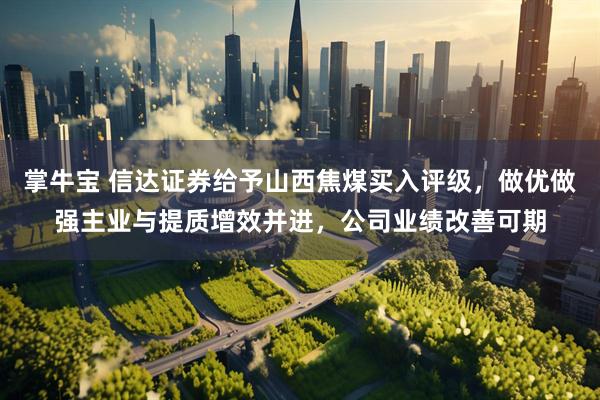 掌牛宝 信达证券给予山西焦煤买入评级，做优做强主业与提质增效并进，公司业绩改善可期