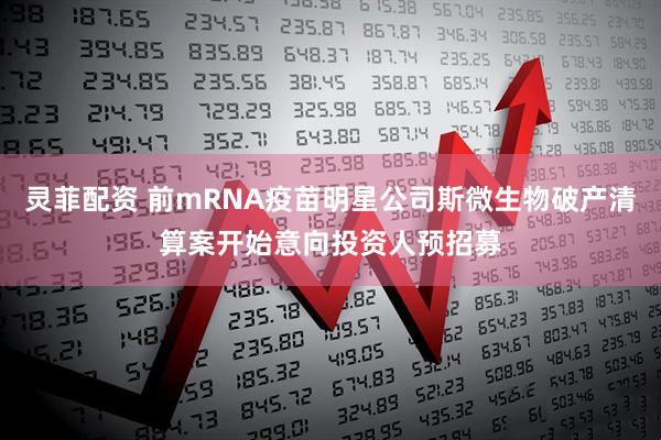 灵菲配资 前mRNA疫苗明星公司斯微生物破产清算案开始意向投资人预招募
