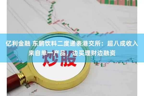 亿利金融 东鹏饮料二度递表港交所：超八成收入来自单一产品，边买理财边融资
