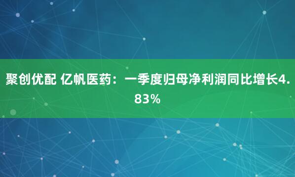 聚创优配 亿帆医药：一季度归母净利润同比增长4.83%