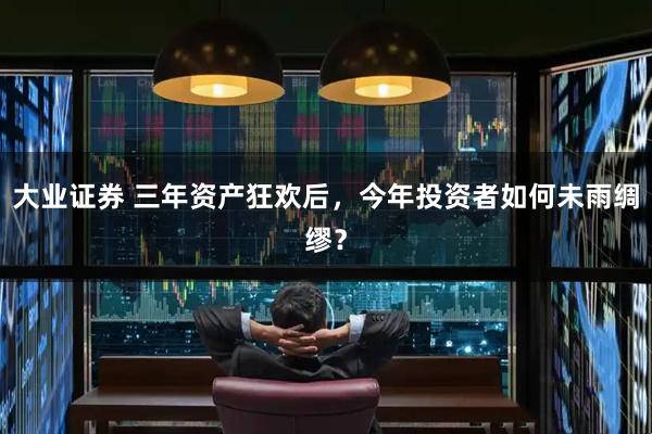 大业证券 三年资产狂欢后，今年投资者如何未雨绸缪？